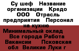 Су-шеф › Название организации ­ Кредо, ООО › Отрасль предприятия ­ Персонал на кухню › Минимальный оклад ­ 1 - Все города Работа » Вакансии   . Псковская обл.,Великие Луки г.